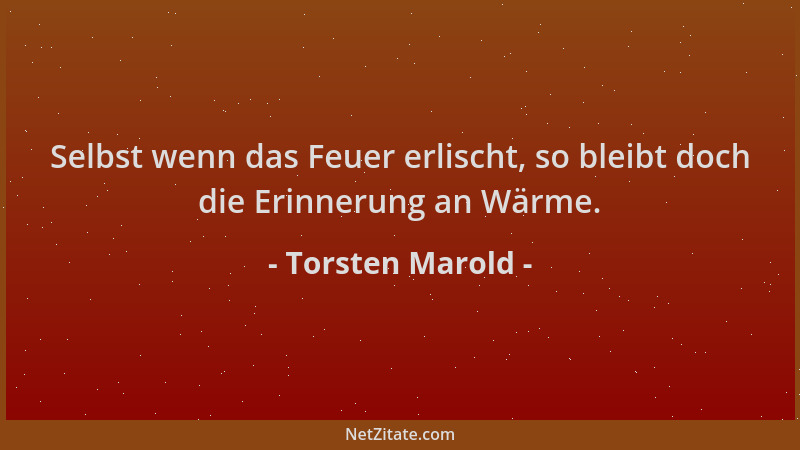 Torsten Marold - Selbst wenn das Feuer erlischt, so bleibt doch die Erinnerung an Wärme....