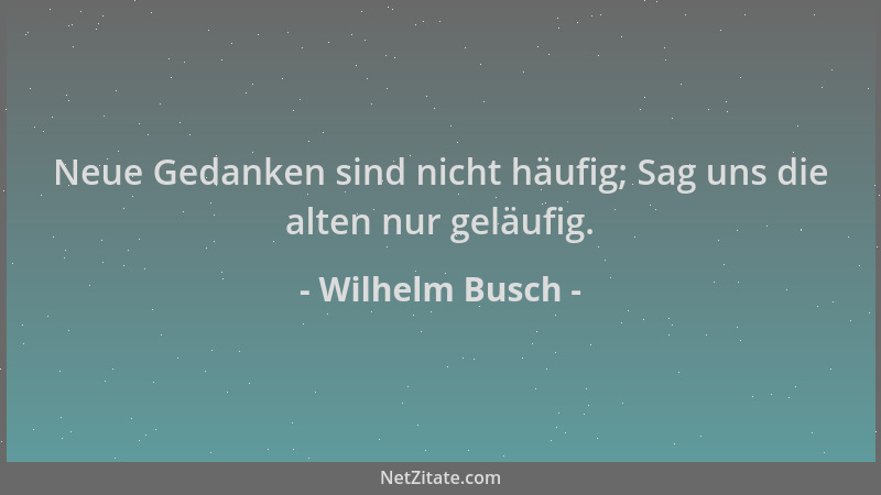Wilhelm Busch - Neue Gedanken sind nicht häufig; Sag uns die alten nur geläufig....