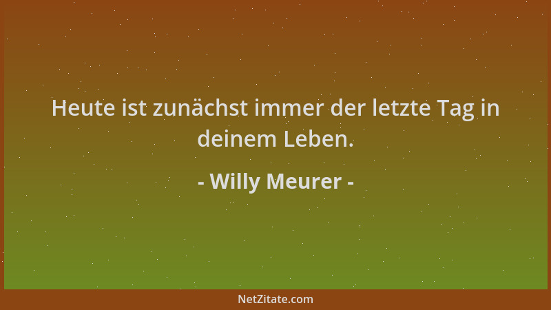Willy Meurer - Heute ist zunächst immer der letzte Tag in deinem Leben....