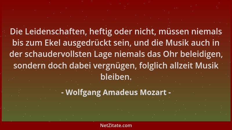 Wolfgang Amadeus Mozart - Die Leidenschaften, heftig oder nicht, müssen niemals bis zum Ekel ausgedrückt sein, und die Musi...