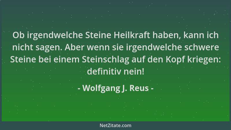 Wolfgang J. Reus - Ob irgendwelche Steine Heilkraft haben, kann ich nicht sagen. Aber wenn sie irgendwelche schwere Steine...