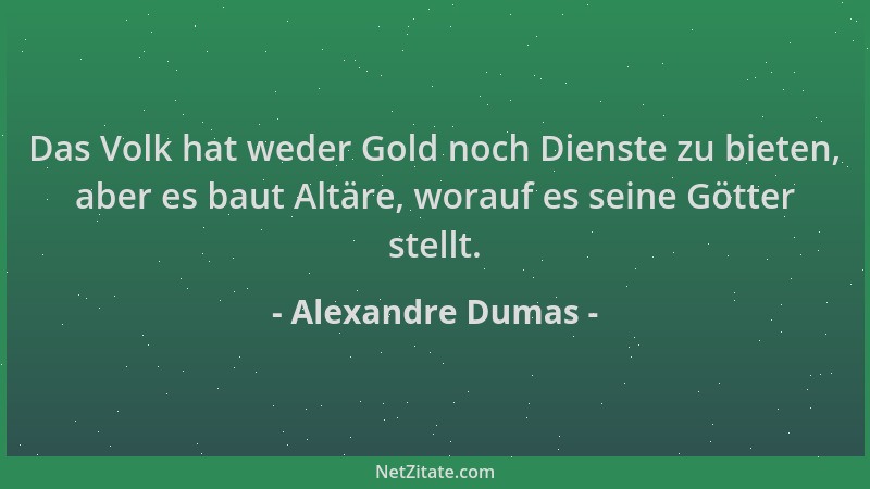 Alexandre Dumas - Das Volk hat weder Gold noch Dienste zu bieten, aber es baut Altäre, worauf es seine Götter stellt....