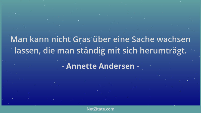Annette Andersen - Man kann nicht Gras über eine Sache wachsen lassen, die man ständig mit sich herumträgt....