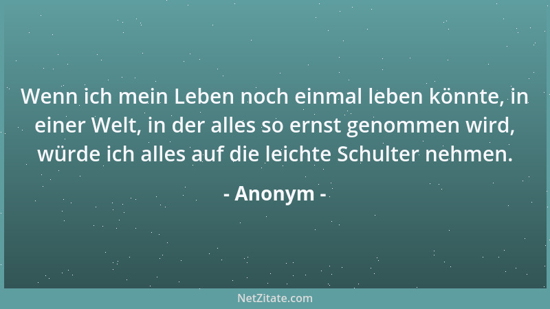 Anonym - Wenn ich mein Leben noch einmal leben könnte, in einer Welt, in der alles so ernst genommen wird, würde ich alles...