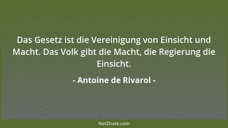 Antoine de Rivarol - Das Gesetz ist die Vereinigung von Einsicht und Macht. Das Volk gibt die Macht, die Regierung die Eins...