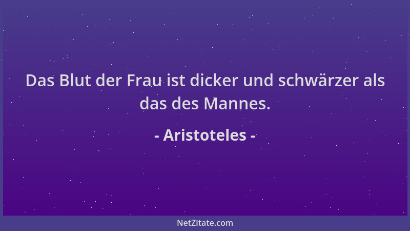Aristoteles - Das Blut der Frau ist dicker und schwärzer als das des Mannes....
