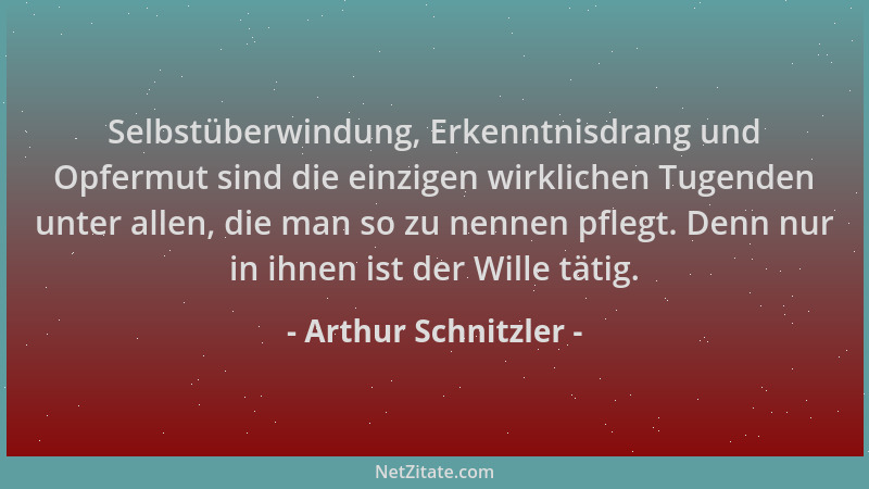 Arthur Schnitzler - Selbstüberwindung, Erkenntnisdrang und Opfermut sind die einzigen wirklichen Tugenden unter allen, die...