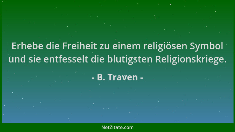 B. Traven - Erhebe die Freiheit zu einem religiösen Symbol und sie entfesselt die blutigsten Religionskriege....