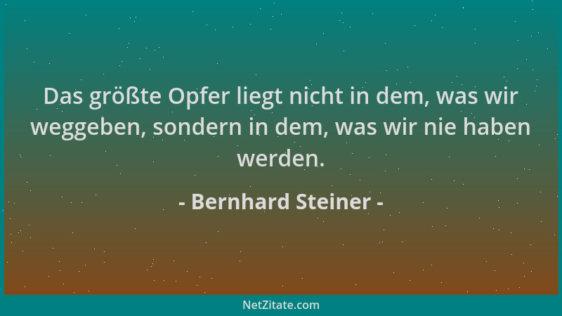 Bernhard Steiner - Das größte Opfer liegt nicht in dem, was wir weggeben, sondern in dem, was wir nie haben werden....