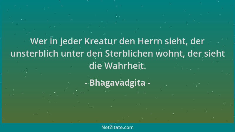 Bhagavadgita - Wer in jeder Kreatur den Herrn sieht, der unsterblich unter den Sterblichen wohnt, der sieht die Wahrheit....
