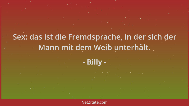 Billy - Sex: das ist die Fremdsprache, in der sich der Mann mit dem Weib unterhält....