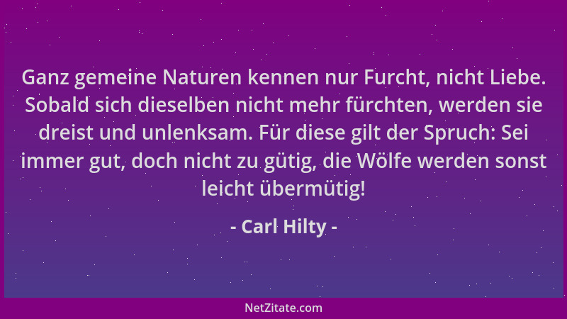 Carl Hilty - Ganz gemeine Naturen kennen nur Furcht, nicht Liebe. Sobald sich dieselben nicht mehr fürchten, werden sie dre...