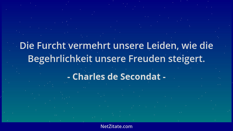 Charles de Secondat - Die Furcht vermehrt unsere Leiden, wie die Begehrlichkeit unsere Freuden steigert....