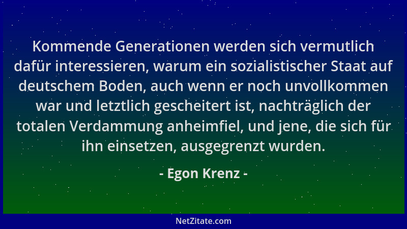 Egon Krenz - Kommende Generationen werden sich vermutlich dafür interessieren, warum ein sozialistischer Staat auf deutsche...