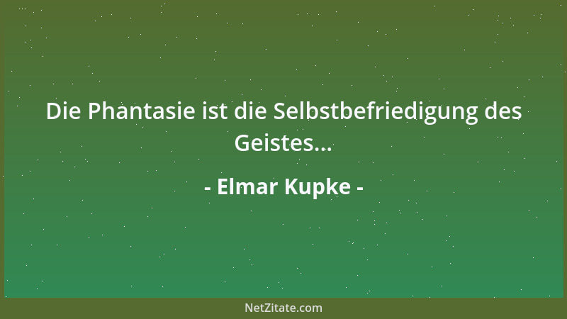 Elmar Kupke - Die Phantasie ist die Selbstbefriedigung des Geistes......