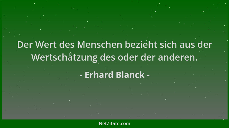 Erhard Blanck - Der Wert des Menschen bezieht sich aus der Wertschätzung des oder der anderen....
