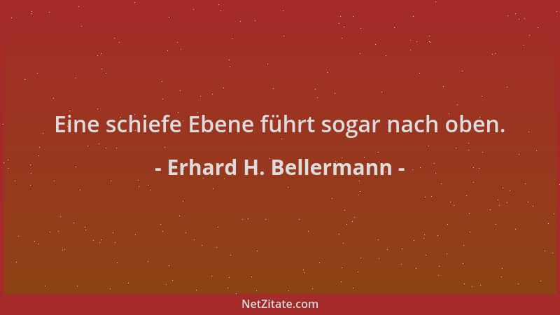 Erhard H. Bellermann - Eine schiefe Ebene führt sogar nach oben....