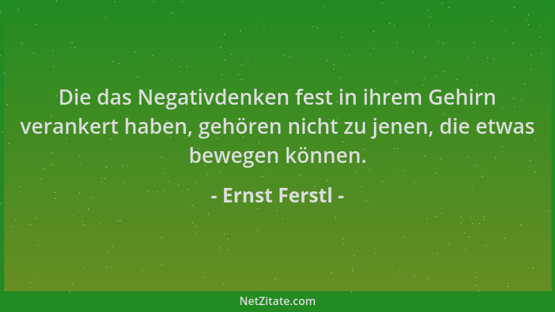 Ernst Ferstl - Die das Negativdenken fest in ihrem Gehirn verankert haben, gehören nicht zu jenen, die etwas bewegen können...
