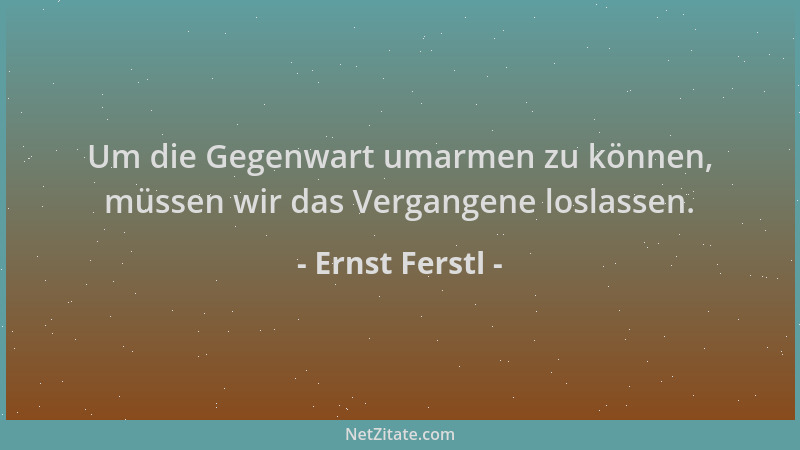 Ernst Ferstl - Um die Gegenwart umarmen zu können, müssen wir das Vergangene loslassen....