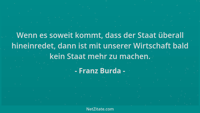 Franz Burda - Wenn es soweit kommt, dass der Staat überall hineinredet, dann ist mit unserer Wirtschaft bald kein Staat meh...