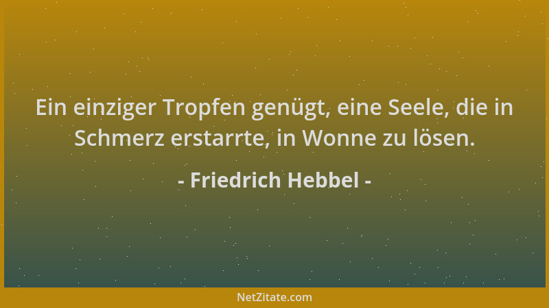 Friedrich Hebbel - Ein einziger Tropfen genügt, eine Seele, die in Schmerz erstarrte, in Wonne zu lösen....