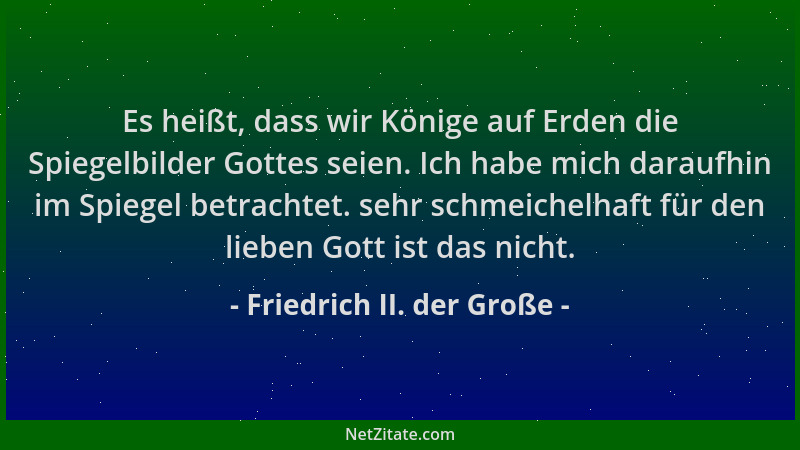 Friedrich II. der Große - Es heißt, dass wir Könige auf Erden die Spiegelbilder Gottes seien. Ich habe mich daraufhin im Sp...