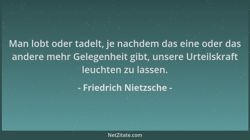 Friedrich Nietzsche - Man lobt oder tadelt, je nachdem das eine oder das andere mehr Gelegenheit gibt, unsere Urteilskraft...