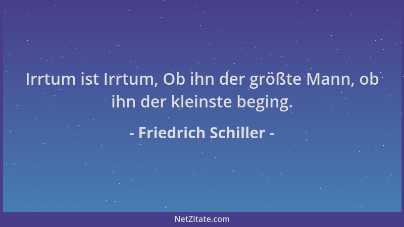 Friedrich Schiller - Irrtum ist Irrtum, Ob ihn der größte Mann, ob ihn der kleinste beging....