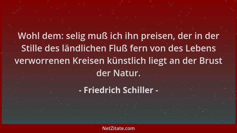 Friedrich Schiller - Wohl dem: selig muß ich ihn preisen, der in der Stille des ländlichen Fluß fern von des Lebens verworr...