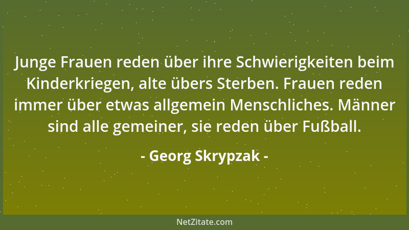 Georg Skrypzak - Junge Frauen reden über ihre Schwierigkeiten beim Kinderkriegen, alte übers Sterben. Frauen reden immer üb...