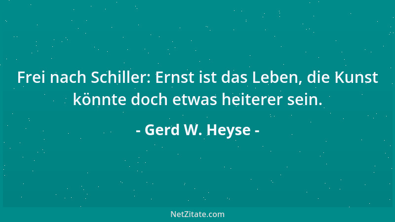 Gerd W. Heyse - Frei nach Schiller: Ernst ist das Leben, die Kunst könnte doch etwas heiterer sein....