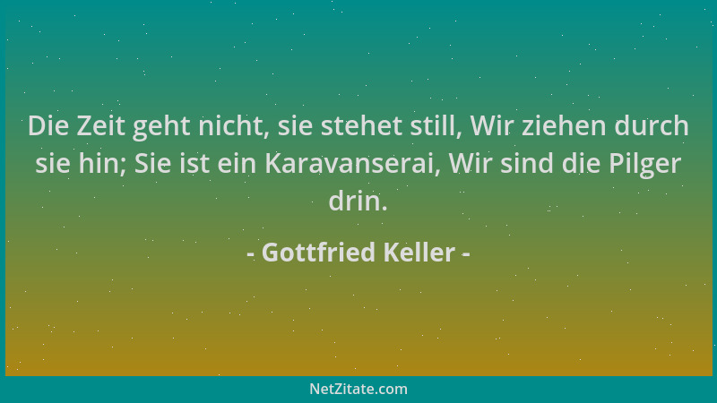Gottfried Keller - Die Zeit geht nicht, sie stehet still, Wir ziehen durch sie hin; Sie ist ein Karavanserai, Wir sind die...