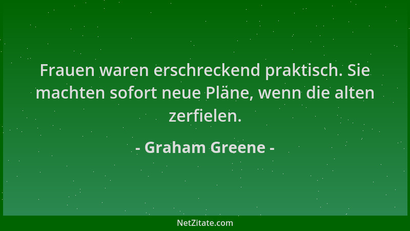 Graham Greene - Frauen waren erschreckend praktisch. Sie machten sofort neue Pläne, wenn die alten zerfielen....