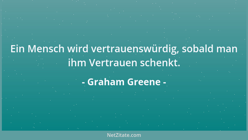 Graham Greene - Ein Mensch wird vertrauenswürdig, sobald man ihm Vertrauen schenkt....
