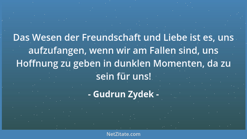Gudrun Zydek - Das Wesen der Freundschaft und Liebe ist es, uns aufzufangen, wenn wir am Fallen sind, uns Hoffnung zu geben...