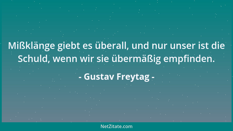 Gustav Freytag - Mißklänge giebt es überall, und nur unser ist die Schuld, wenn wir sie übermäßig empfinden....