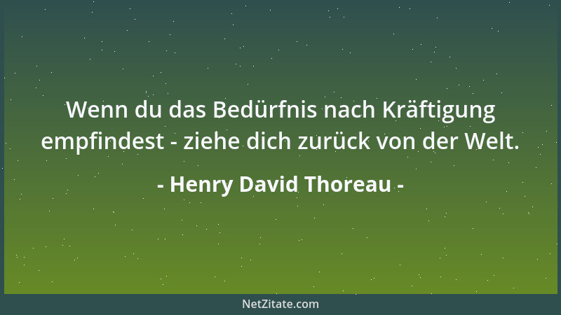 Henry David Thoreau - Wenn du das Bedürfnis nach Kräftigung empfindest - ziehe dich zurück von der Welt....