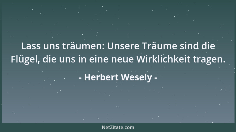 Herbert Wesely - Lass uns träumen: Unsere Träume sind die Flügel, die uns in eine neue Wirklichkeit tragen....