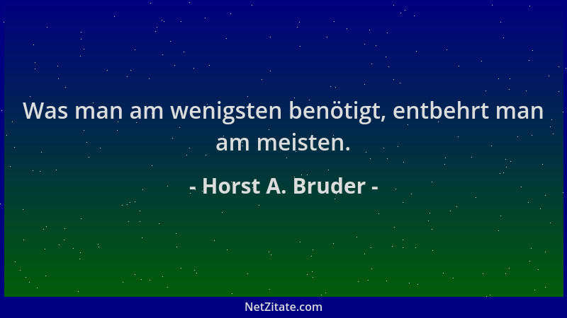 Horst A. Bruder - Was man am wenigsten benötigt, entbehrt man am meisten....