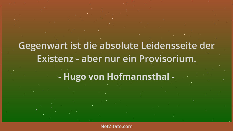 Hugo von Hofmannsthal - Gegenwart ist die absolute Leidensseite der Existenz - aber nur ein Provisorium....