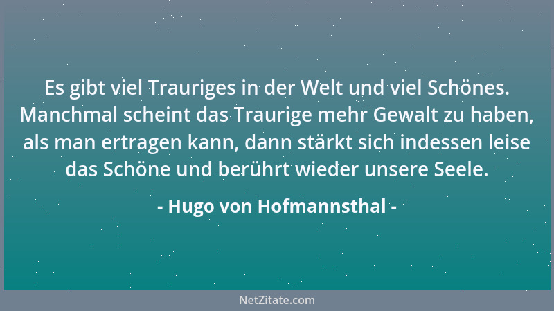Hugo von Hofmannsthal - Es gibt viel Trauriges in der Welt und viel Schönes. Manchmal scheint das Traurige mehr Gewalt zu h...