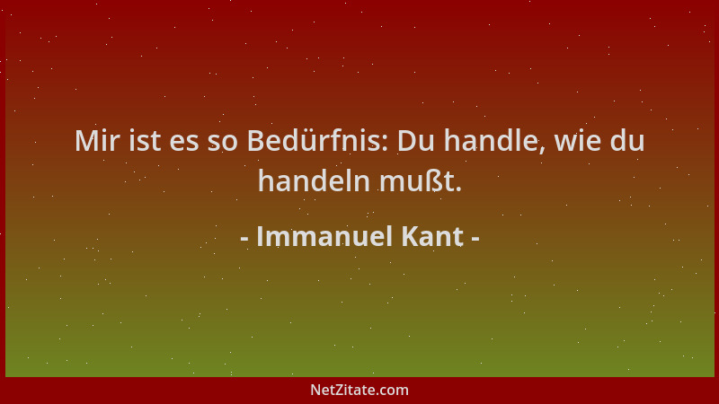 Immanuel Kant - Mir ist es so Bedürfnis: Du handle, wie du handeln mußt....