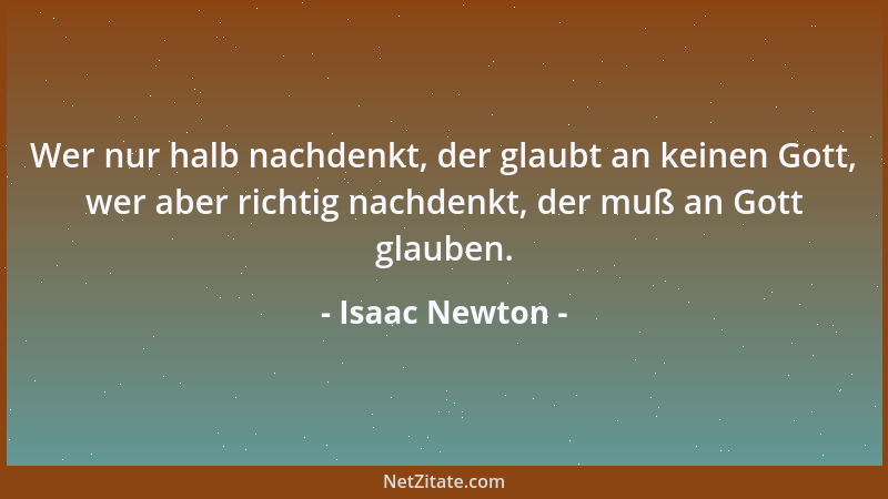 Isaac Newton - Wer nur halb nachdenkt, der glaubt an keinen Gott, wer aber richtig nachdenkt, der muß an Gott glauben....