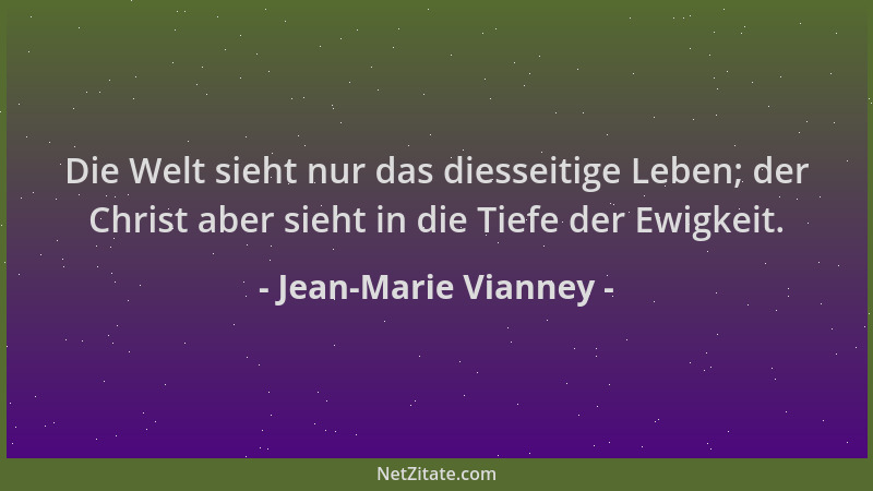 Jean-Marie Vianney - Die Welt sieht nur das diesseitige Leben; der Christ aber sieht in die Tiefe der Ewigkeit....