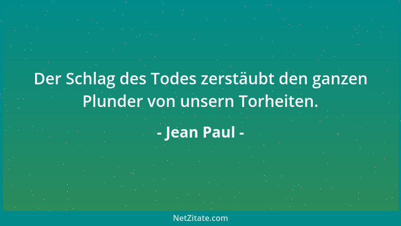 Jean Paul - Der Schlag des Todes zerstäubt den ganzen Plunder von unsern Torheiten....