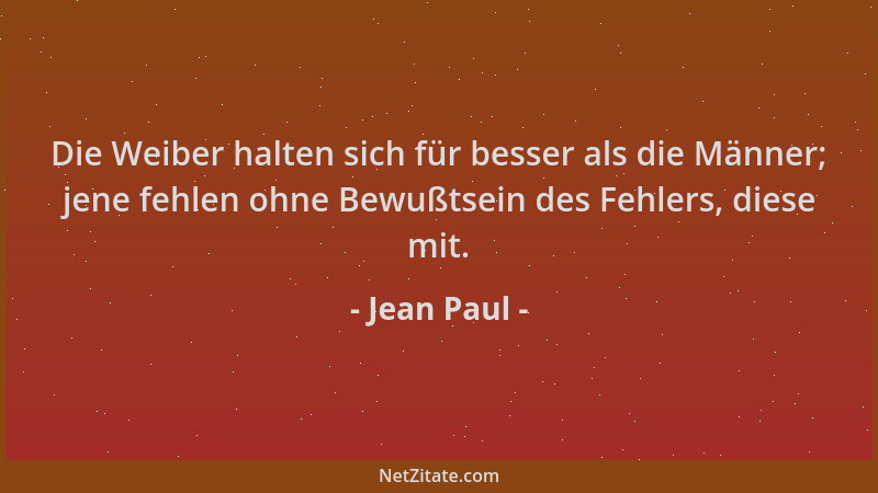 Jean Paul - Die Weiber halten sich für besser als die Männer; jene fehlen ohne Bewußtsein des Fehlers, diese mit....