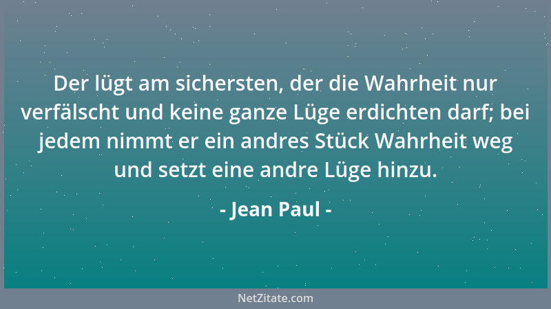Jean Paul - Der lügt am sichersten, der die Wahrheit nur verfälscht und keine ganze Lüge erdichten darf; bei jedem nimmt er...