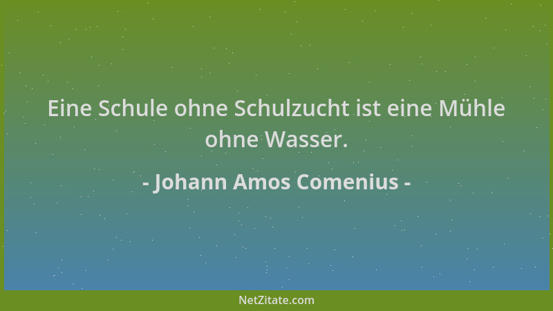 Johann Amos Comenius - Eine Schule ohne Schulzucht ist eine Mühle ohne Wasser....