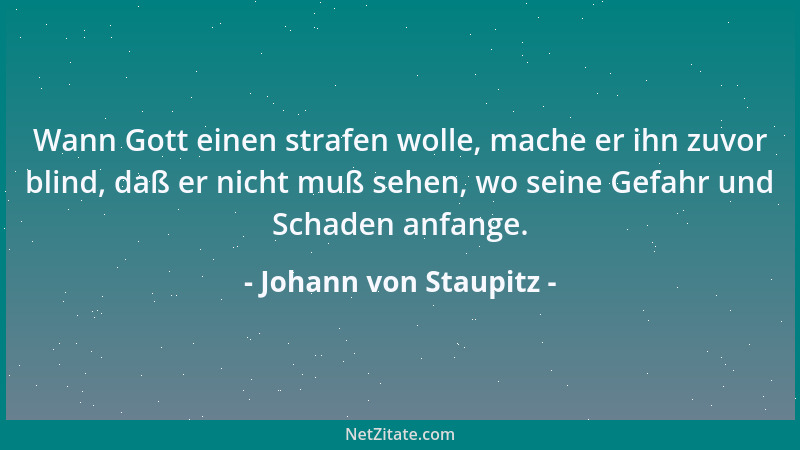 Johann von Staupitz - Wann Gott einen strafen wolle, mache er ihn zuvor blind, daß er nicht muß sehen, wo seine Gefahr und...
