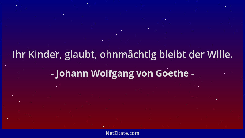 Johann Wolfgang von Goethe - Ihr Kinder, glaubt, ohnmächtig bleibt der Wille....